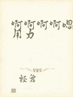 啊啊啊啊嗯嗯嗯用力