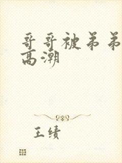 哥哥被弟弟c到高潮