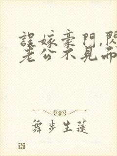 误嫁豪门,闪婚老公不见面小说