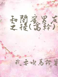 和闺蜜男友合租之后(高干)笔趣阁