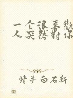 一个很喜欢你的人突然对你冷淡了