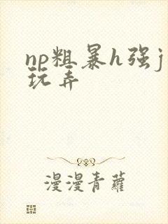 np粗暴h强j玩弄