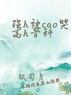 强h被cao哭高h骨科