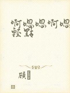 啊嗯嗯啊嗯轻点轻点