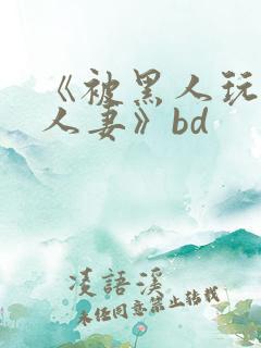 《被黑人玩弄的人妻》bd