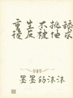 重生不挑舔校草后反被他求婚了