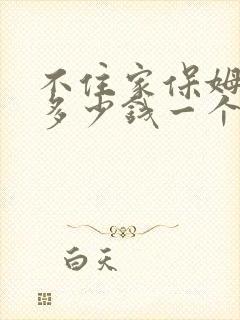 不住家保姆大约多少钱一个月