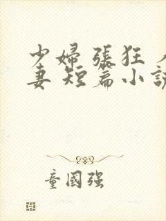 少妇 张狂 人妻 短篇小说