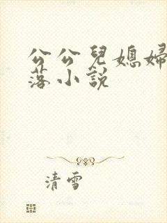 公公儿媳妇的堕落小说