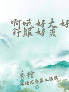 啊哦好大好粗好舒服好爽