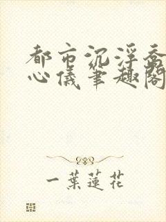 都市沉浮乔梁叶心仪笔趣阁