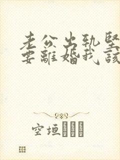 老公出轨坚决决要离婚我该怎么办