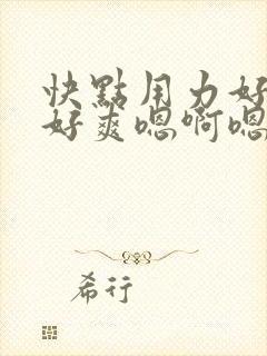 快点用力好舒服好爽嗯啊嗯啊