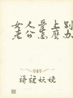 女人爱上别人的老公怎么办