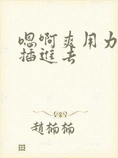 嗯啊爽用力使劲插进去