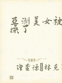 亚洲美女被黑人操了