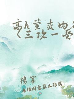 高h荤爽肉欲文〈三攻一受〉