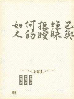 如何拒绝已婚男人的暧昧与试探