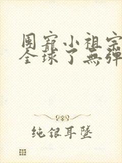 团宠小祖宗惊艳全球了无弹窗