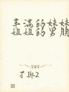 丰满的妹妹勾引姐姐的男朋友