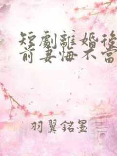 短剧离婚后冷傲前妻悔不当初全集