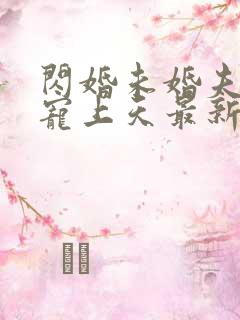 闪婚未婚夫的哥宠上天最新章节更新