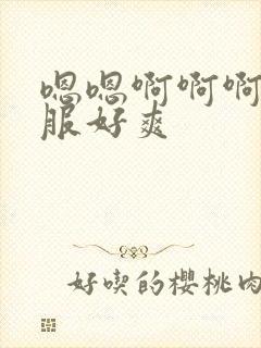 嗯嗯啊啊啊好舒服好爽