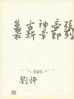 万古神帝张若尘最新章节列表最