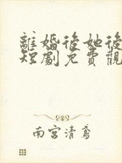 离婚后她后悔了短剧免费观看