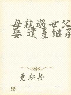 母亲过世父亲另娶 遗产继承