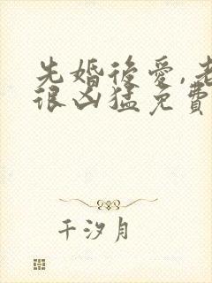 先婚后爱,老公很凶猛免费阅读