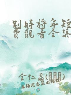 别时将年短剧免费观看全集完整版