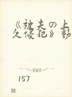 《被夫の上司持久侵犯》动漫在线观看