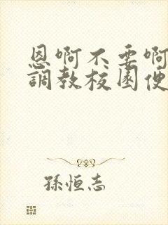 恩啊不要啊嗯嗯调教校园便器