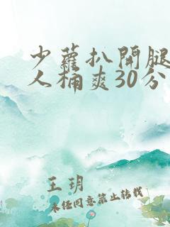 少萝扒开腿让男人桶爽30分钟