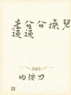 老公公操儿媳妇逼逼