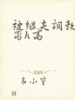 被继夫调教成禁脔h高