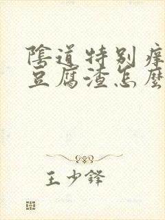 阴道特别痒白带豆腐渣怎么办