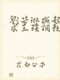 刘若琳撅起屁股求王强调教