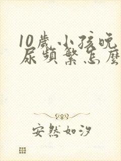 10岁小孩晚上尿频繁怎么办