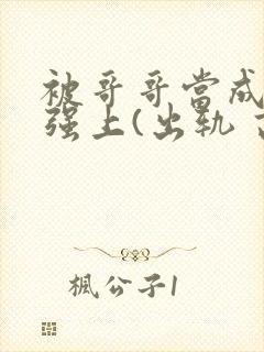 被哥哥当成嫂子强上(出轨 高h)