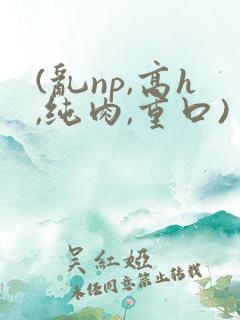 (乱np,高h,纯肉,重口)