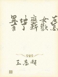 异地恋女友分手有了新欢怎么挽回