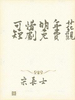 可惜明年花更好短剧免费观看全集