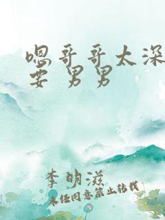 嗯哥哥太深了不要 男男