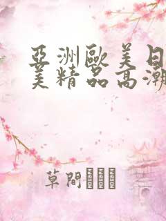 亚洲欧美日韩欧美精品高潮