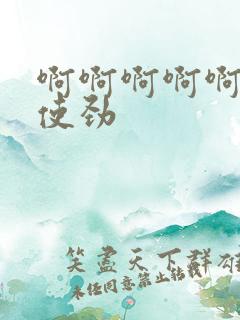 啊啊啊啊啊好爽使劲