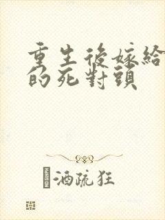 重生后嫁给渣男的死对头