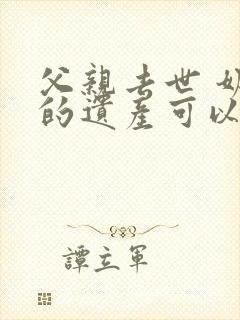 父亲去世 奶奶的遗产可以继承吗