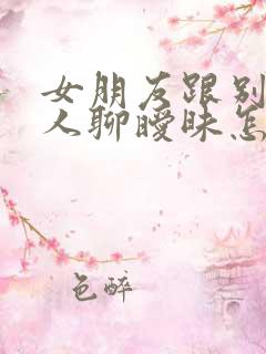 女朋友跟别的男人聊暧昧怎么办还有笑